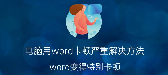 电脑用word卡顿严重解决方法 word变得特别卡顿？